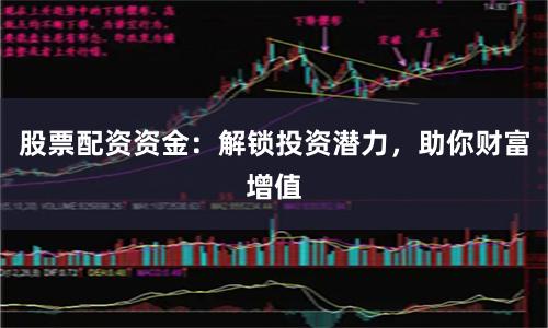股票配资资金：解锁投资潜力，助你财富增值