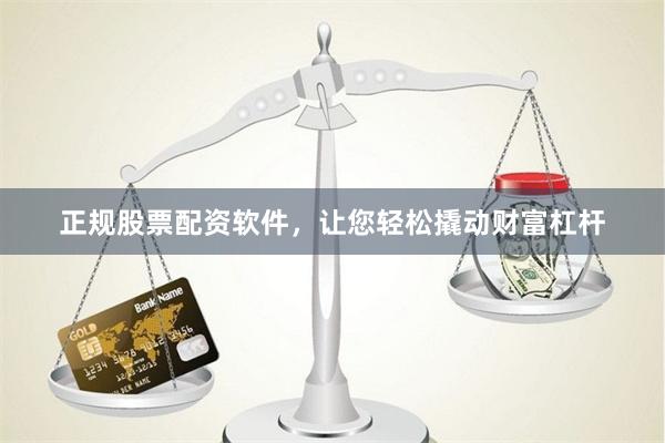 正规股票配资软件，让您轻松撬动财富杠杆