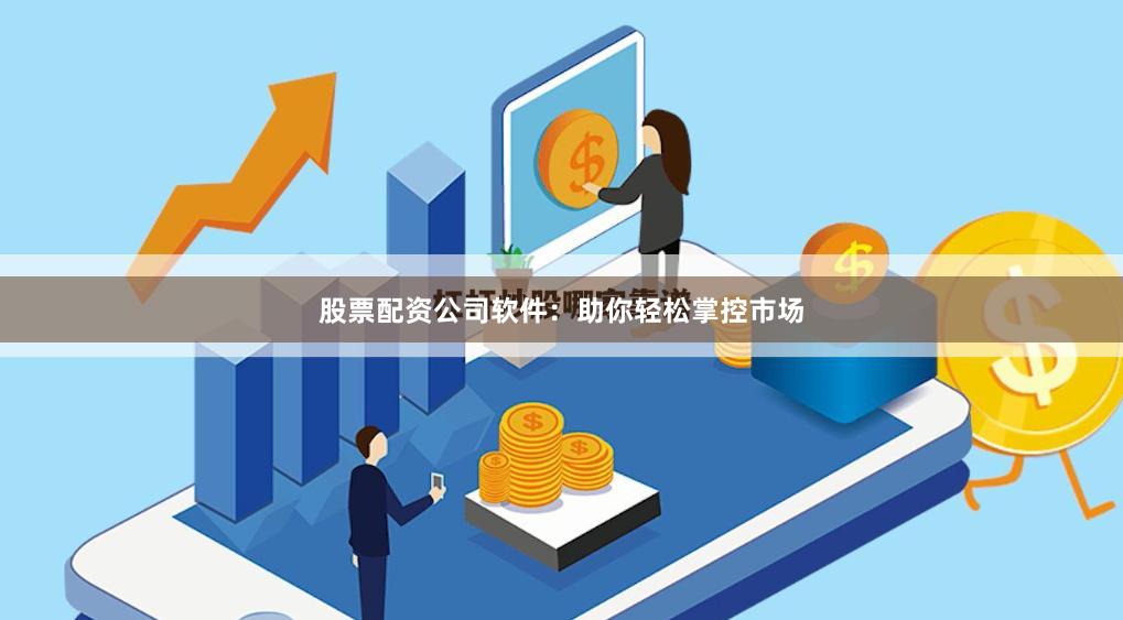 股票配资公司软件:助你轻松掌控市场