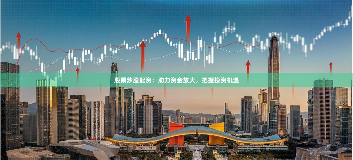 股票炒股配资:助力资金放大,把握投资机遇