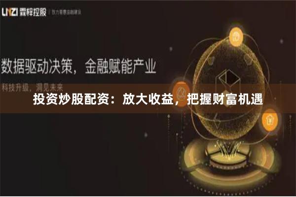 投资炒股配资:放大收益,把握财富机遇