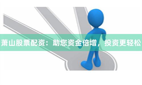 萧山股票配资:助您资金倍增,投资更轻松