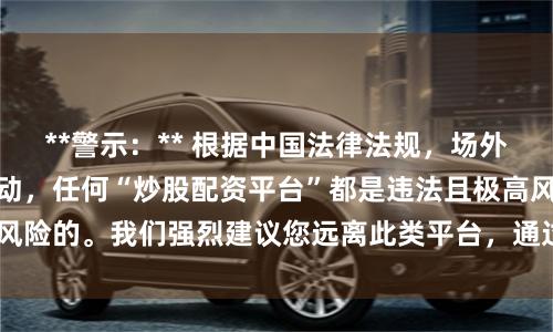 **警示：** 根据中国法律法规，场外配资属于非法金融活动，任何“炒股配资平台”都是违法且极高风险的。我们强烈建议您远离此类平台，通过合法渠道进行投资。