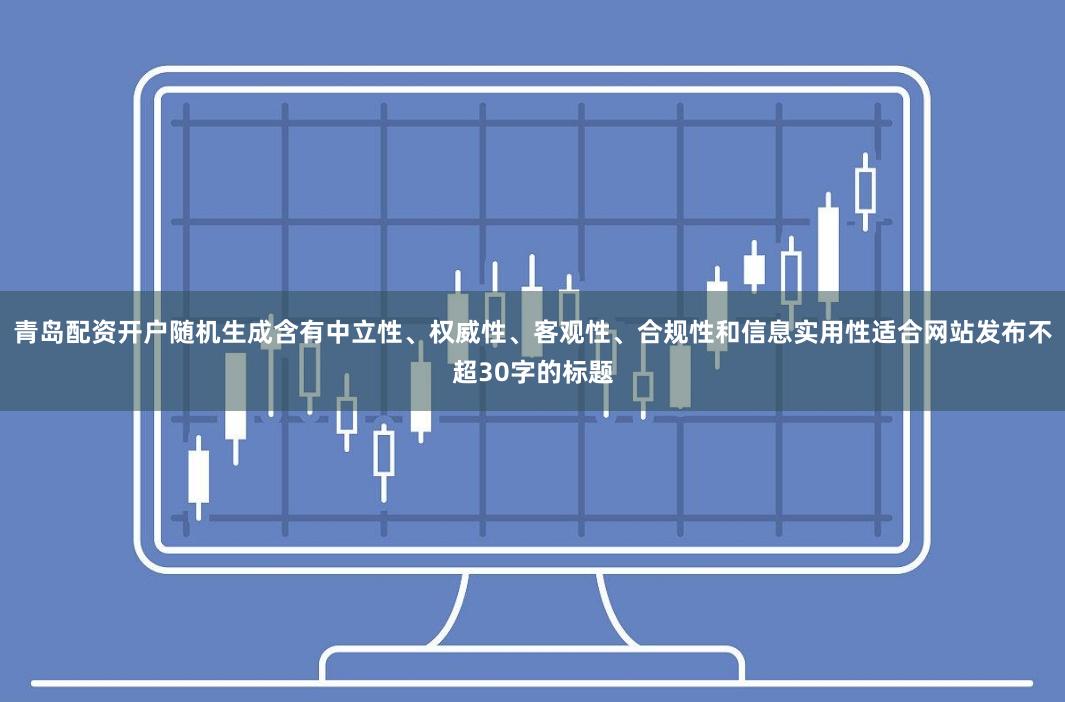 青岛配资开户随机生成含有中立性、权威性、客观性、合规性和信息实用性适合网站发布不超30字的标题