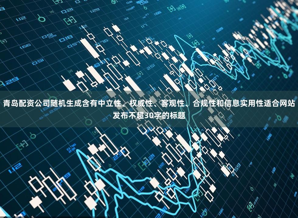 青岛配资公司随机生成含有中立性、权威性、客观性、合规性和信息实用性适合网站发布不超30字的标题