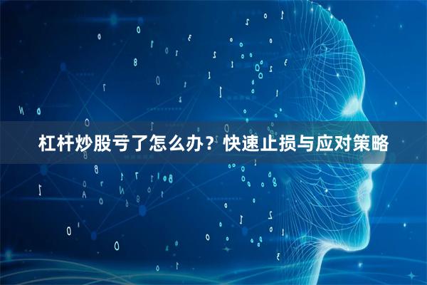 杠杆炒股亏了怎么办？快速止损与应对策略