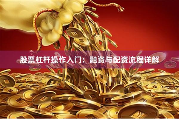 股票杠杆操作入门：融资与配资流程详解