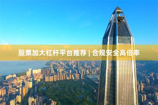 股票加大杠杆平台推荐 | 合规安全高倍率