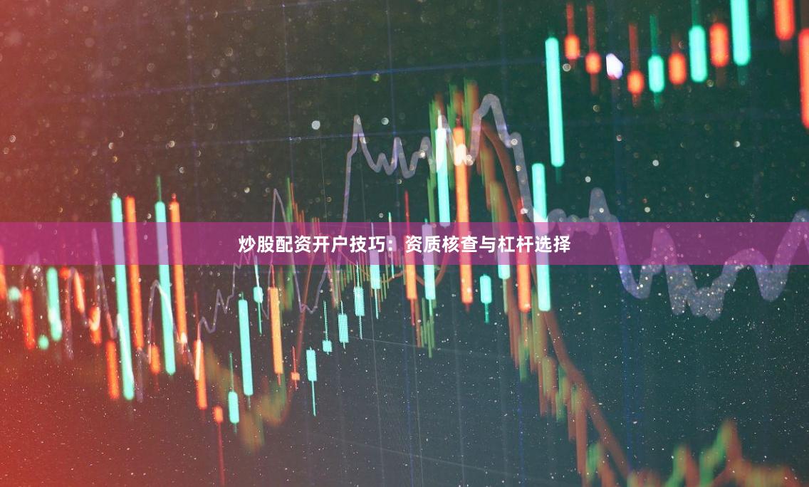 炒股配资开户技巧：资质核查与杠杆选择