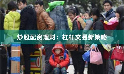 炒股配资理财：杠杆交易新策略
