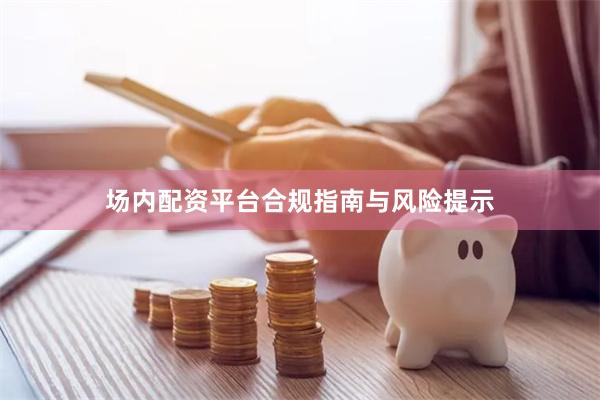场内配资平台合规指南与风险提示