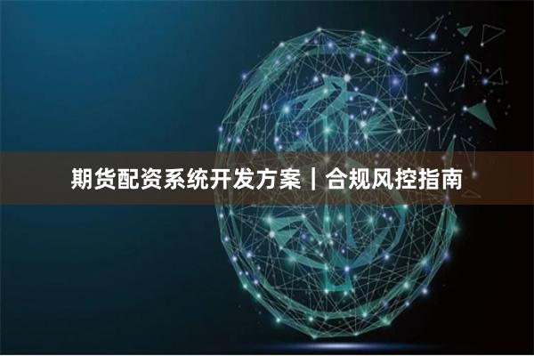 期货配资系统开发方案｜合规风控指南