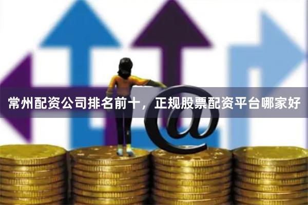 常州配资公司排名前十，正规股票配资平台哪家好