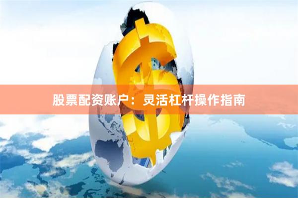 股票配资账户：灵活杠杆操作指南