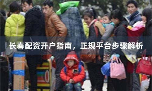 长春配资开户指南，正规平台步骤解析