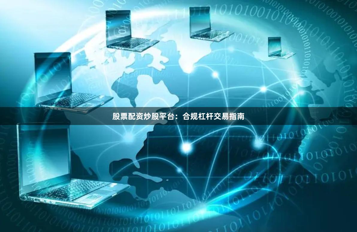 股票配资炒股平台:合规杠杆交易指南