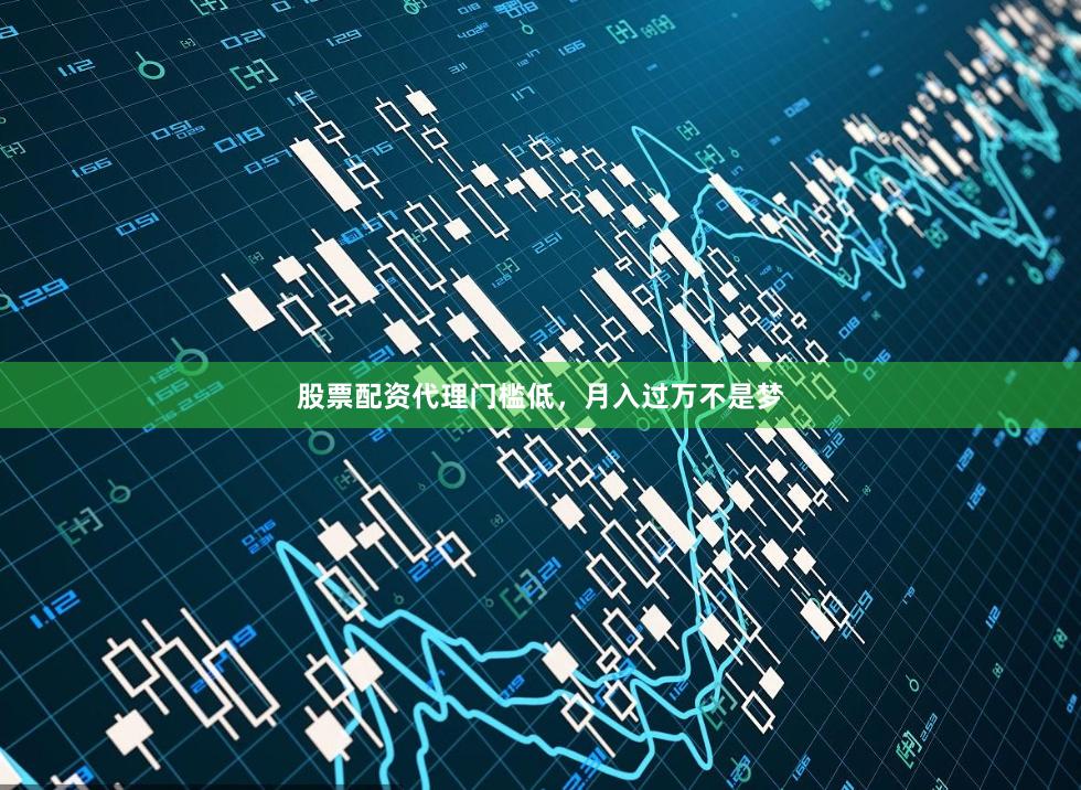 股票配资代理门槛低,月入过万不是梦