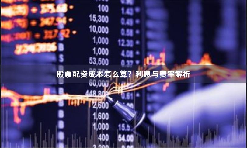 股票配资成本怎么算?利息与费率解析
