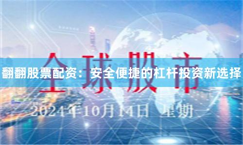 翻翻股票配资：安全便捷的杠杆投资新选择