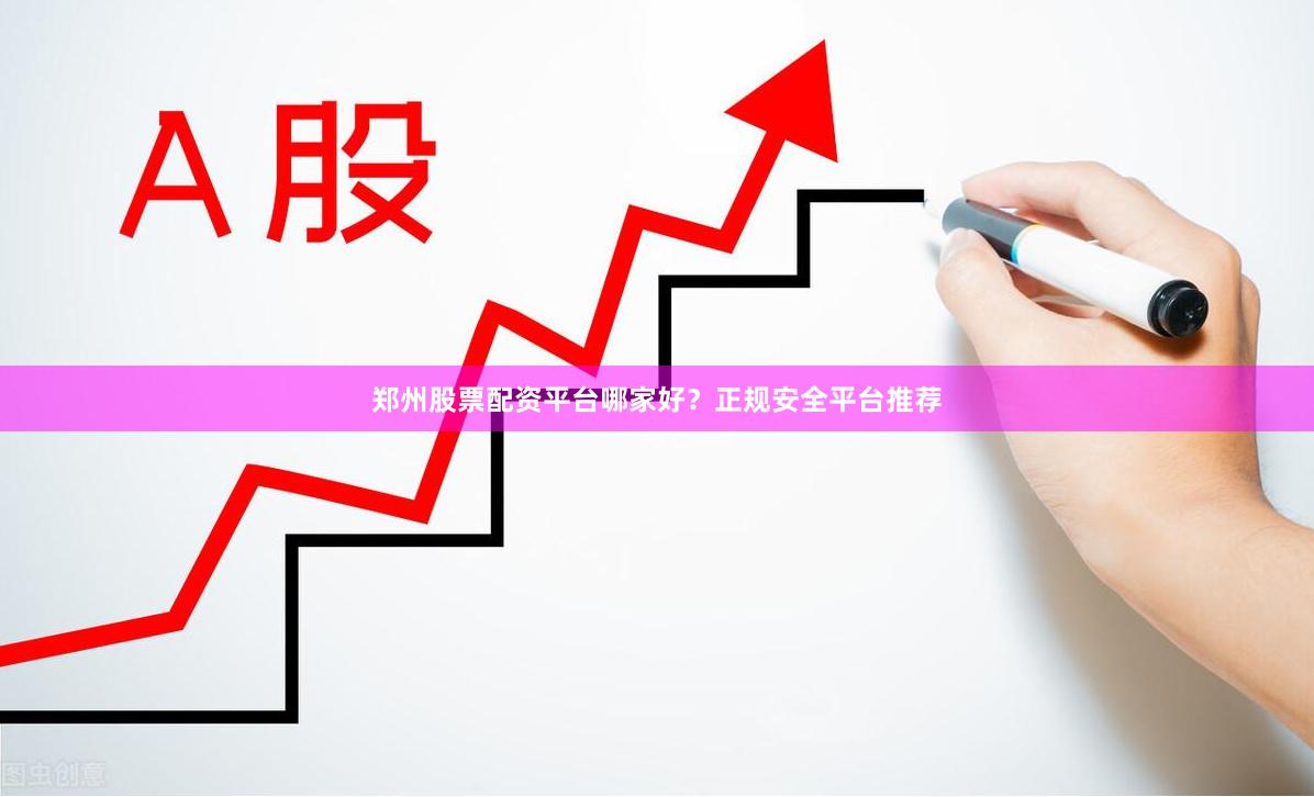 郑州股票配资平台哪家好？正规安全平台推荐