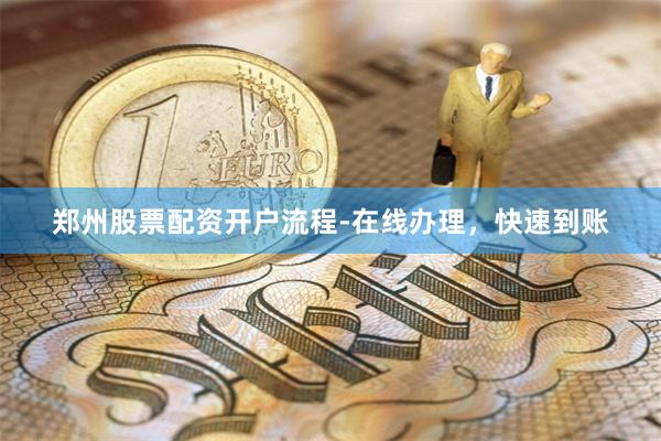 郑州股票配资开户流程-在线办理，快速到账