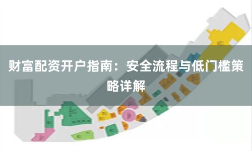 财富配资开户指南：安全流程与低门槛策略详解