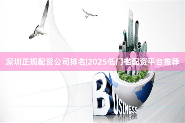 深圳正规配资公司排名|2025低门槛配资平台推荐