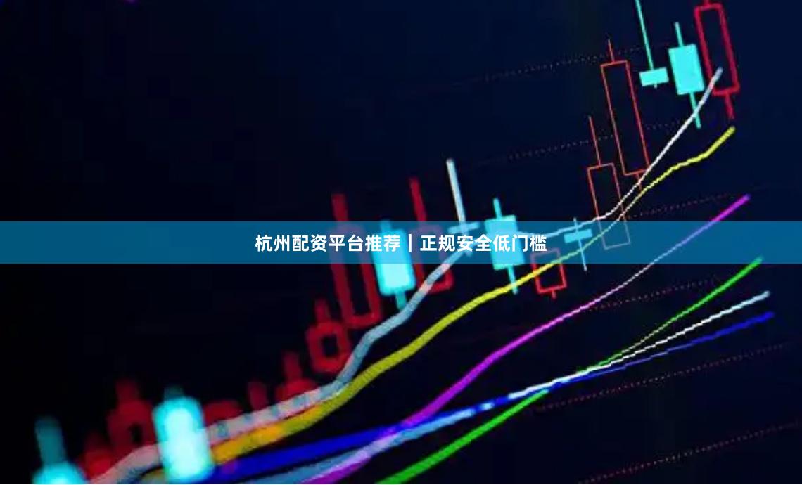 杭州配资平台推荐｜正规安全低门槛