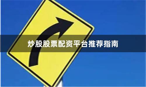 炒股股票配资平台推荐指南