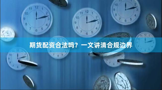 期货配资合法吗？一文讲清合规边界
