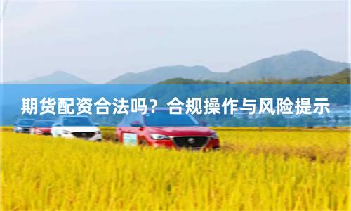 期货配资合法吗？合规操作与风险提示