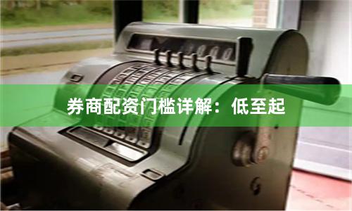 券商配资门槛详解：低至起