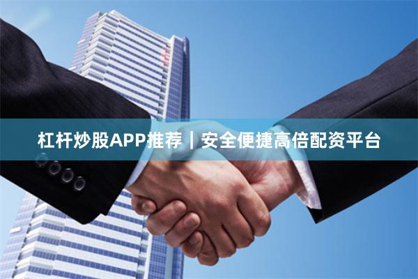 杠杆炒股APP推荐｜安全便捷高倍配资平台