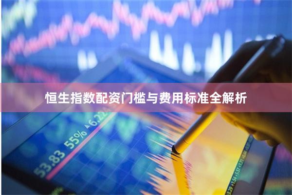 恒生指数配资门槛与费用标准全解析
