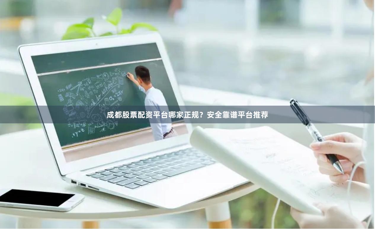 成都股票配资平台哪家正规？安全靠谱平台推荐