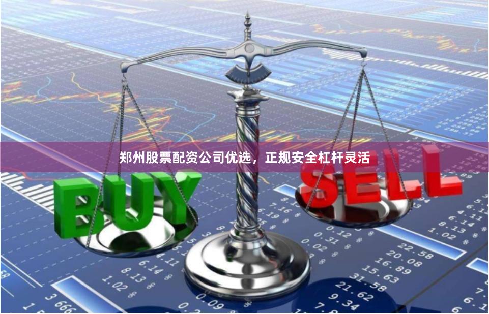 郑州股票配资公司优选，正规安全杠杆灵活