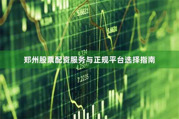 郑州股票配资服务与正规平台选择指南
