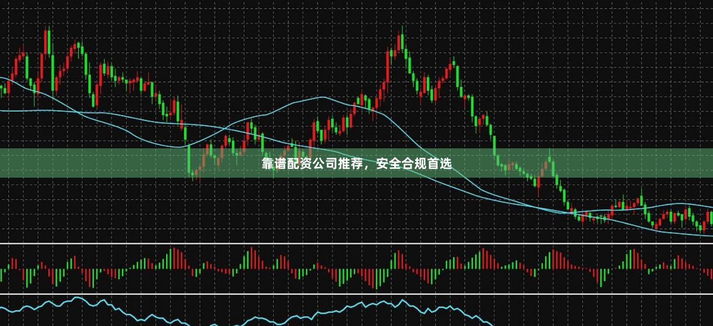 靠谱配资公司推荐，安全合规首选
