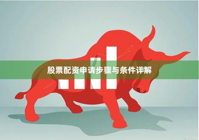 股票配资申请步骤与条件详解