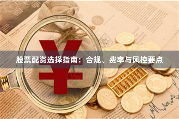股票配资选择指南：合规、费率与风控要点